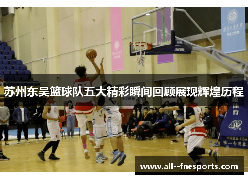 苏州东吴篮球队五大精彩瞬间回顾展现辉煌历程 苏州东吴篮球队五大精彩瞬间回顾展现辉煌历程