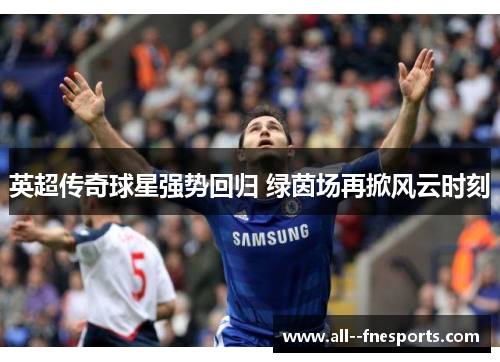 英超传奇球星强势回归 绿茵场再掀风云时刻 英超传奇球星强势回归 绿茵场再掀风云时刻