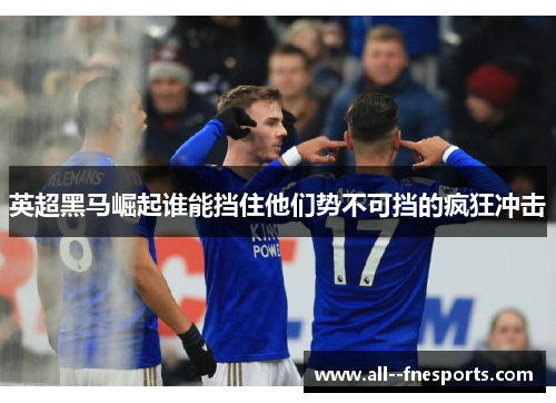 英超黑马崛起谁能挡住他们势不可挡的疯狂冲击