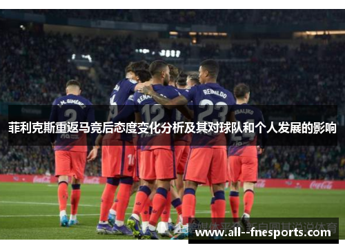 菲利克斯重返马竞后态度变化分析及其对球队和个人发展的影响 菲利克斯重返马竞后态度变化分析及其对球队和个人发展的影响
