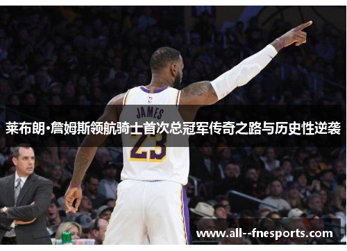 莱布朗·詹姆斯领航骑士首次总冠军传奇之路与历史性逆袭 莱布朗·詹姆斯领航骑士首次总冠军传奇之路与历史性逆袭