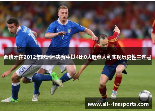 西班牙在2012年欧洲杯决赛中以4比0大胜意大利实现历史性三连冠