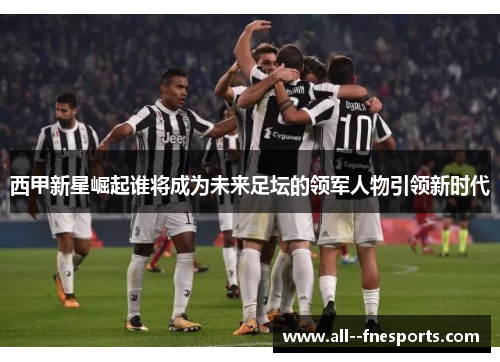 西甲新星崛起谁将成为未来足坛的领军人物引领新时代