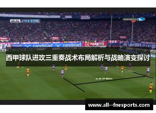 西甲球队进攻三重奏战术布局解析与战略演变探讨 西甲球队进攻三重奏战术布局解析与战略演变探讨