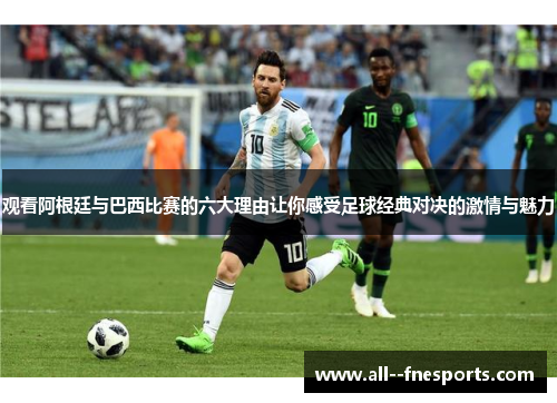 观看阿根廷与巴西比赛的六大理由让你感受足球经典对决的激情与魅力 观看阿根廷与巴西比赛的六大理由让你感受足球经典对决的激情与魅力