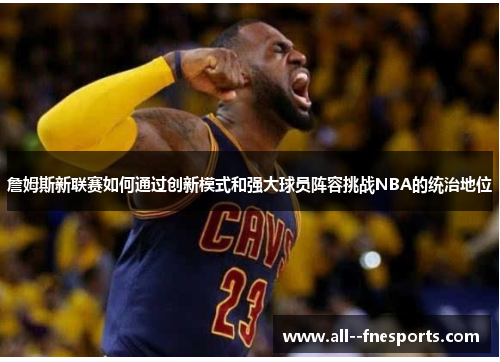 詹姆斯新联赛如何通过创新模式和强大球员阵容挑战NBA的统治地位 詹姆斯新联赛如何通过创新模式和强大球员阵容挑战NBA的统治地位
