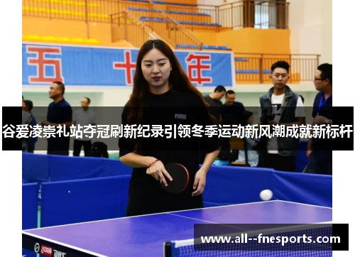 谷爱凌崇礼站夺冠刷新纪录引领冬季运动新风潮成就新标杆 谷爱凌崇礼站夺冠刷新纪录引领冬季运动新风潮成就新标杆