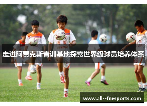 走进阿贾克斯青训基地探索世界级球员培养体系 走进阿贾克斯青训基地探索世界级球员培养体系