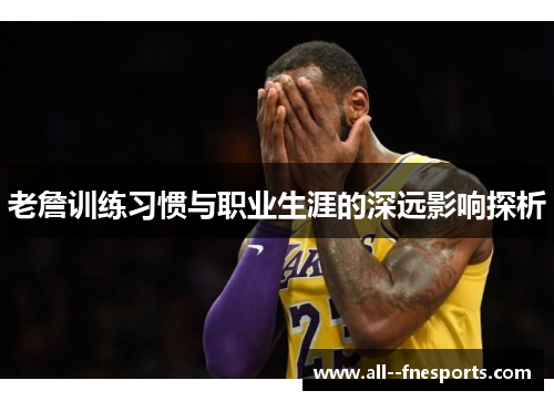 老詹训练习惯与职业生涯的深远影响探析