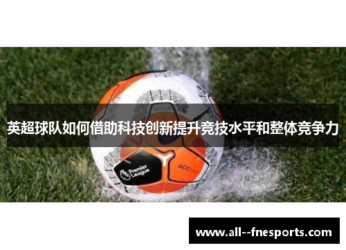 英超球队如何借助科技创新提升竞技水平和整体竞争力 英超球队如何借助科技创新提升竞技水平和整体竞争力