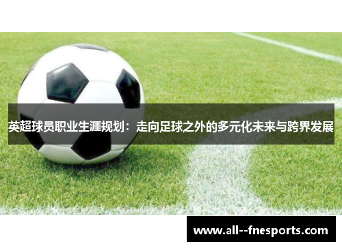 英超球员职业生涯规划:走向足球之外的多元化未来与跨界发展 英超球员职业生涯规划:走向足球之外的多元化未来与跨界发展