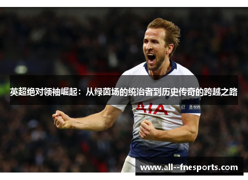 英超绝对领袖崛起:从绿茵场的统治者到历史传奇的跨越之路 英超绝对领袖崛起:从绿茵场的统治者到历史传奇的跨越之路