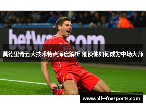 莫德里奇五大技术特点深度解析 细谈他如何成为中场大师 莫德里奇五大技术特点深度解析 细谈他如何成为中场大师