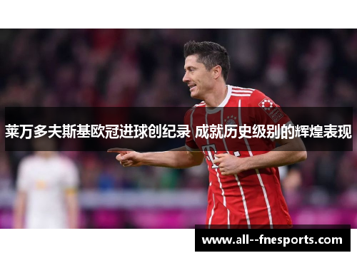 莱万多夫斯基欧冠进球创纪录 成就历史级别的辉煌表现 莱万多夫斯基欧冠进球创纪录 成就历史级别的辉煌表现