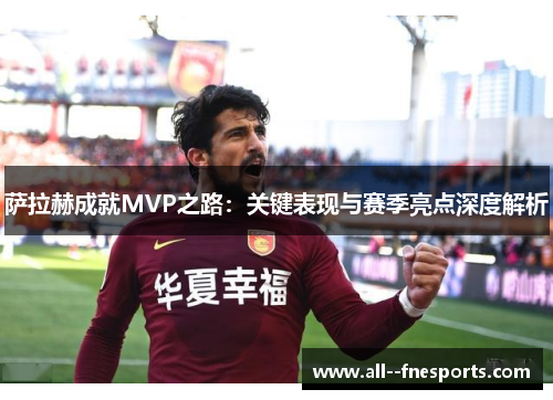 萨拉赫成就MVP之路:关键表现与赛季亮点深度解析 萨拉赫成就MVP之路:关键表现与赛季亮点深度解析