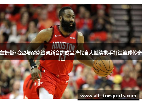 詹姆斯·哈登与耐克签署新合约成品牌代言人继续携手打造篮球传奇 詹姆斯·哈登与耐克签署新合约成品牌代言人继续携手打造篮球传奇