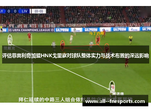 评估菲奥利奇加盟HNK戈里察对球队整体实力与战术布置的深远影响 评估菲奥利奇加盟HNK戈里察对球队整体实力与战术布置的深远影响