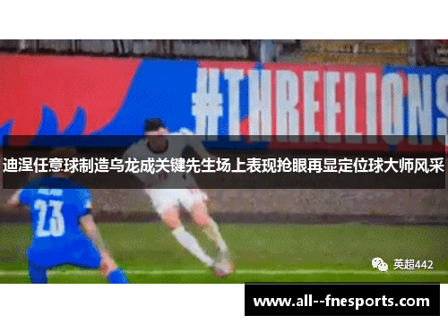 迪涅任意球制造乌龙成关键先生场上表现抢眼再显定位球大师风采